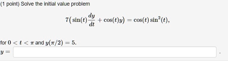 (1 point) Solve the initial value problem
7(sin(t)(dy)/(dt) + cos(t)y) = cos(t)sin^2(t), 
for 0 < t < π and y(π/2) = 5.
y =