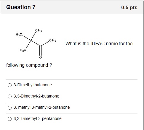 What is the IUPAC name for the following compound ?
3-Dimethyl butanone
3,3-Dimethyl-2-butanone
3, methyl 3-methyl-2-butanone
3,3-Dimethyl-2-pentanone