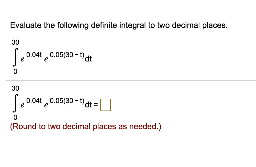 Evaluate the following definite integral to two decimal places.
30
? e^0.04t e^0.05(30 - t) dt
0
30
? e^0.04t e^0.05(30 - t) dt =
0
(Round to two decimal places as needed.)