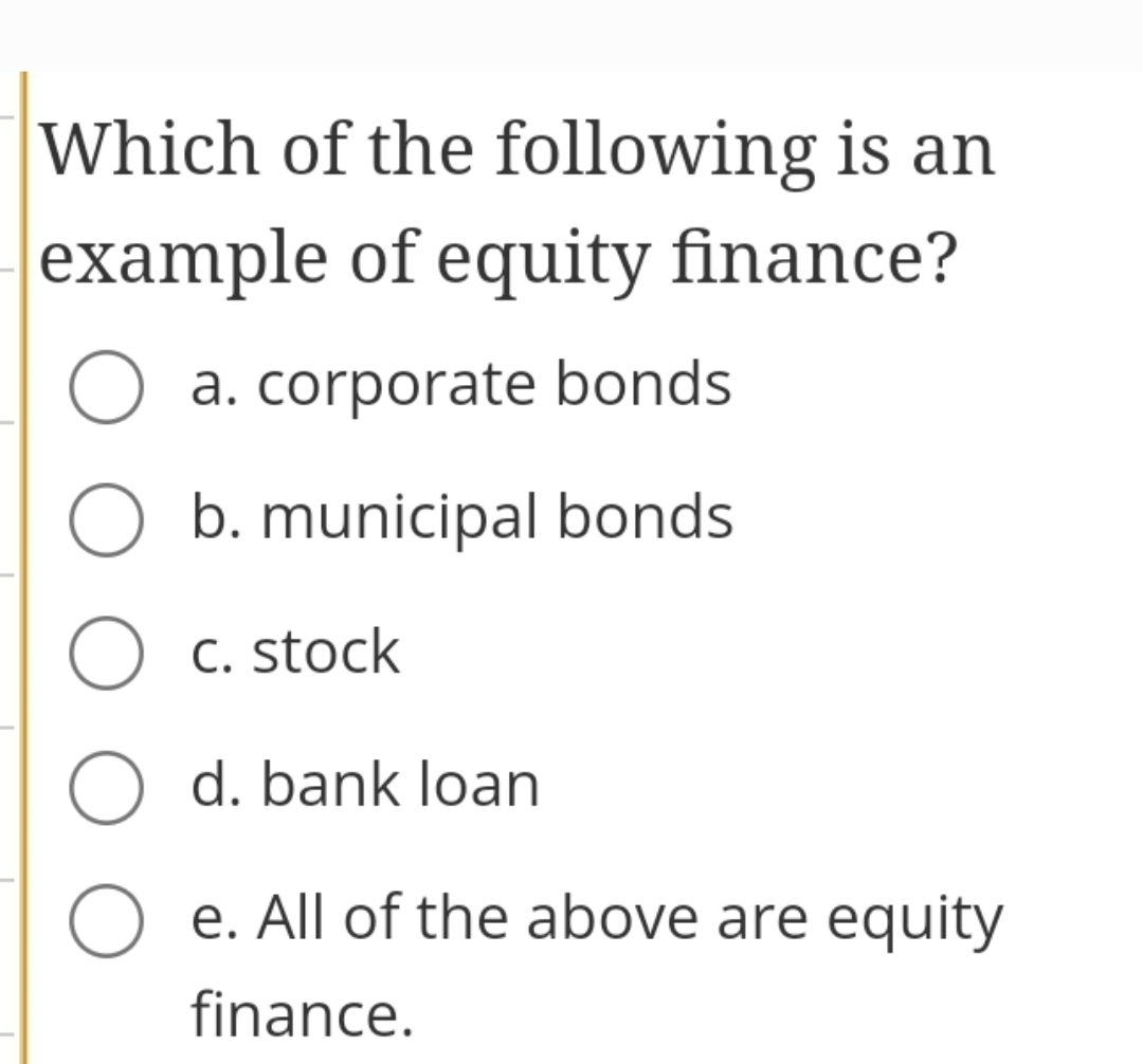 Which of the following is an example of equity finance?
a. corporate bonds
b. municipal bonds
c. stock
d. bank loan
e. All of the above are equity finance.