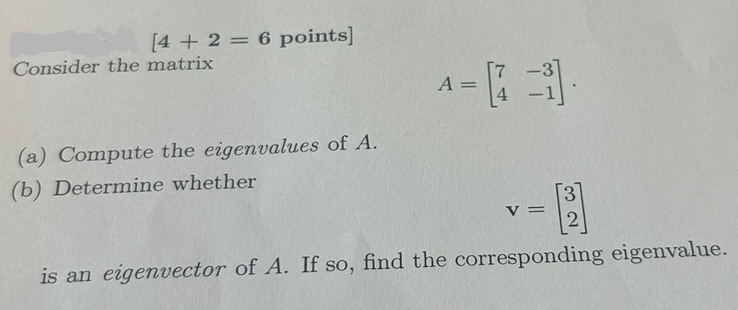 Consider the matrix
[
A=left[eginarrayll
7     -3 4     -1
endarrayight] .
]
(a) Compute the eigenvalues of ( A ).
(b) Determine whether
[
mathbfv=left[eginarrayl
3 2
endarrayight]
]
is an eigenvector of ( A ). If so, find the corresponding eigenvalue.