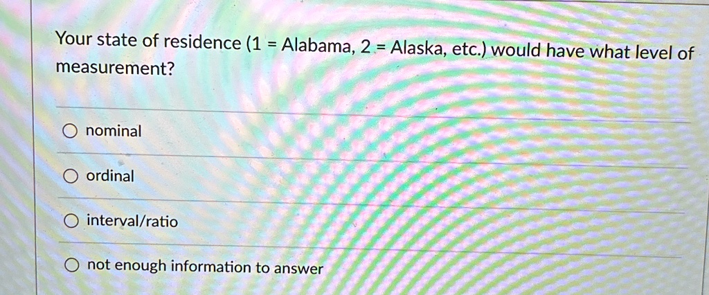 your state of residence 1 alabama 2 alaska etc would have what level of measurement onominal oordinal intervalratio not enough information to answer 03443