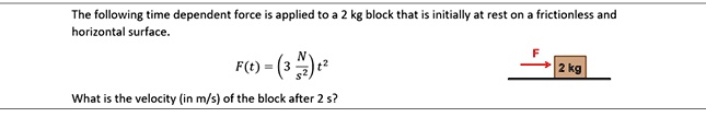 the following time dependent force is applied to a 2 kg block that is initially at rest on a frictionless and horizontal surface ft left3 fracns2right t2 what is the velocity in ms of the bl 94591