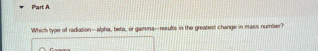 Part A
Which type of radiation – alpha, beta, or gamma – results in the greatest change in mass number?
Gamma