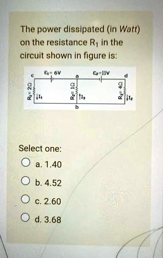The power dissipated (in Watt) on the resistance R? in the circuit shown in figure is:

Select one:
a. 1.40
b. 4.52
c. 2.60
d. 3.68