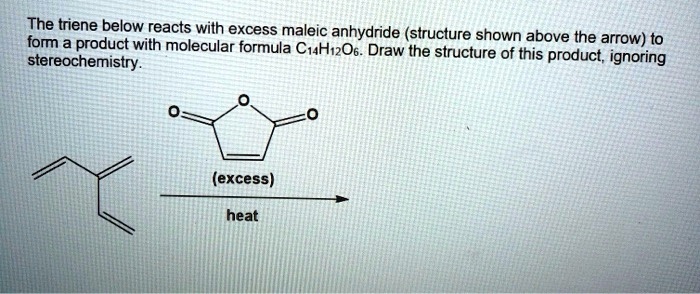 The triene below reacts with excess maleic anhydride (structure shown above the arrow) to form a product with molecular formula C14H12O6. Draw the structure of this product, ignoring stereochemistry.