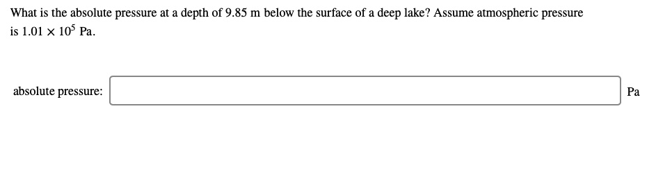 What is the absolute pressure at a depth of 9.85 m below the surface of a deep lake? Assume atmospheric pressure is 1.01 × 10? Pa.

absolute pressure: Pa