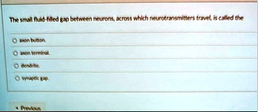 the small fluid filled gap between neurons across which neurotransmitters travel is called the o axon button o axon terminal o dendrite o synaptic gap previous 54925