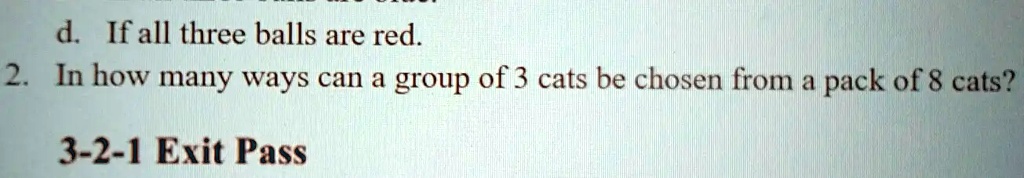 d. If all three balls are red.
2. In how many ways can a group of 3 cats be chosen from a pack of 8 cats?