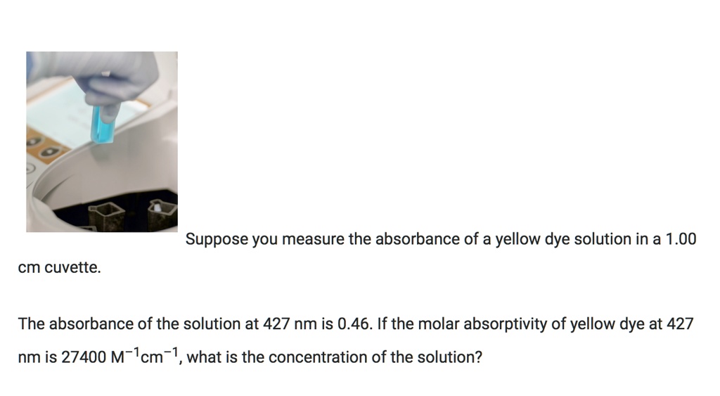 suppose you measure the absorbance of a yellow dye solution in a 100 cm ...