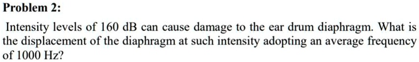 SOLVED: Problem 2: Intensity levels of 160 dB can cause damage to the ...