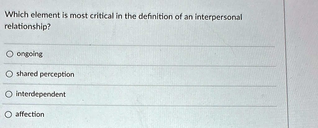 Which element is most critical in the definition of an interpersonal
relationship?
O ongoing
O shared perception
O interdependent
O affection