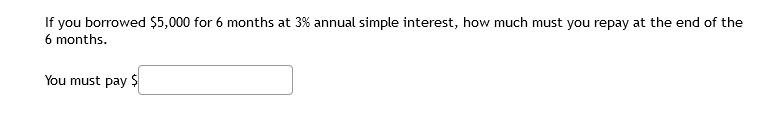 If you borrowed 5,000 for 6 months at 3% annual simple interest, how much must you repay at the end of the 6 months.

You must pay