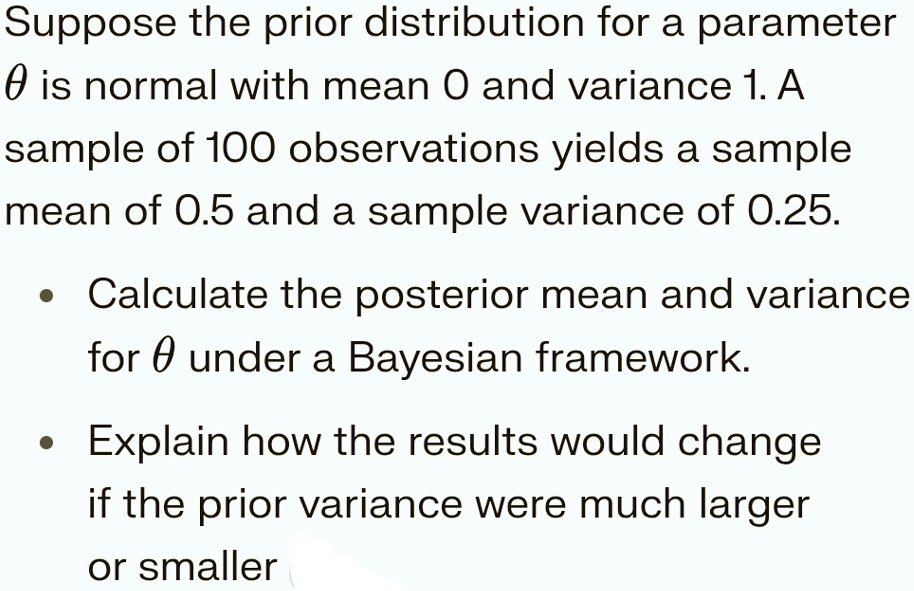 suppose the prior distribution for a parameter theta is normal with mean 0 and variance 1 a sample of 100 observations yields a sample mean of 05 and a sample variance of 025 calculate the p 22823