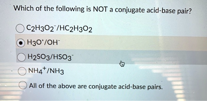 Which of the following is NOT a conjugate acid-base pair?

C2H3O2- / HC2H3O2
H3O+ / OH-
H2SO3 / HSO3-
NH4+ / NH3
All of the above are conjugate acid-base pairs.