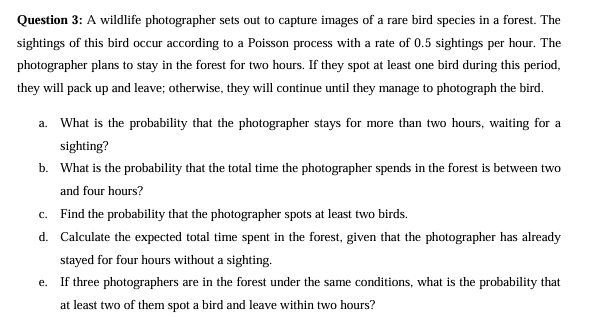 question 3 a wildlife photographer sets out to capture images of a rare bird species in a forest the sightings of this bird occur according to a poisson process with a rate of 05 sightings p 80665