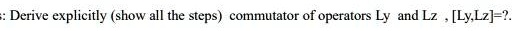 Derive explicitly (show all the steps) commutator of operators Ly and Lz, [Ly, Lz] = ?.
