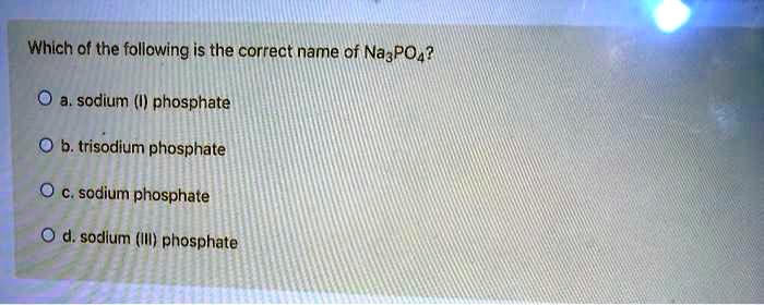 Which of the following is the correct name of Na3PO4?

a. sodium (I) phosphate
b. trisodium phosphate
c. sodium phosphate
d. sodium (III) phosphate
