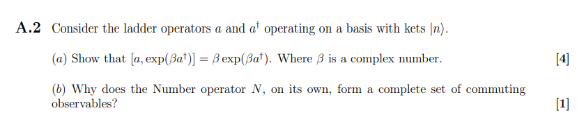 Consider the ladder operators ( a ) and ( a^dagger ) operating on a basis with kets ( |nangle ).
(a) Show that ( left[a, exp left(eta a^daggeright)ight]=eta exp left(eta a^daggeright) ). Where ( eta ) is a complex number.
(b) Why does the Number operator ( N ), on its own, form a complete set of commuting observables?