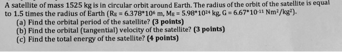 a satellite of mass 1525 kg is in circular orbit around earth the radius ofthe orbit of the satellite is equal to 15 times the radius of earth re 6378106 m me 5981024kg g 66710 11 nm kg a f 45265