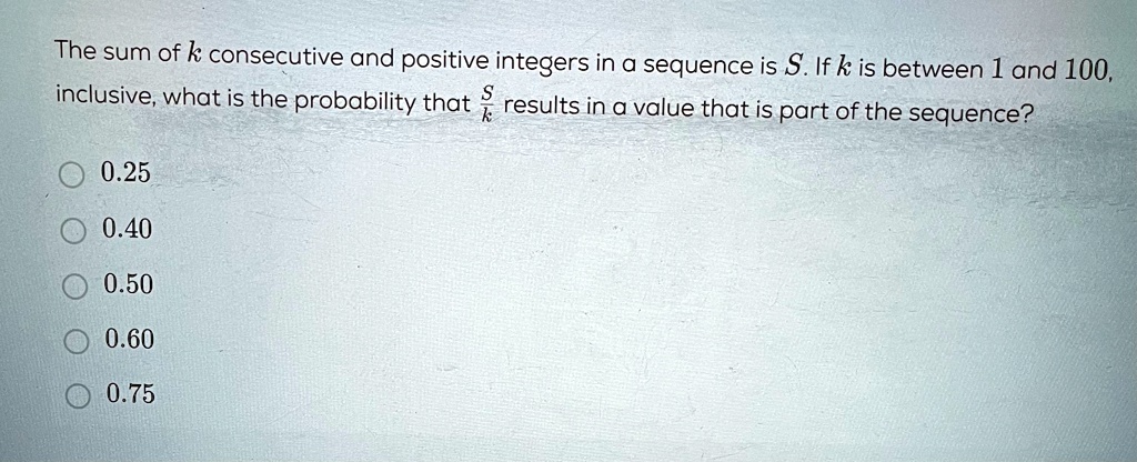 the sum of k consecutive and positive integers in a sequence is s if k is between 1 and 100 inclusive what is the probability that fracsk results in a value that is part of the sequence 025  46127