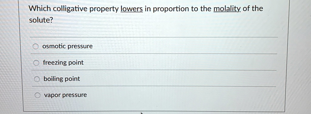 Which colligative property lowers in proportion to the molality of the solute?
osmotic pressure
freezing point
boiling point
vapor pressure