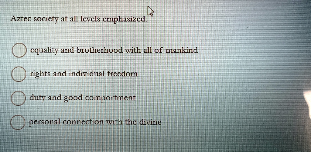 Aztec society at all levels emphasized.
equality and brotherhood with all of mankind
rights and individual freedom
duty and good comportment
personal connection with the divine
