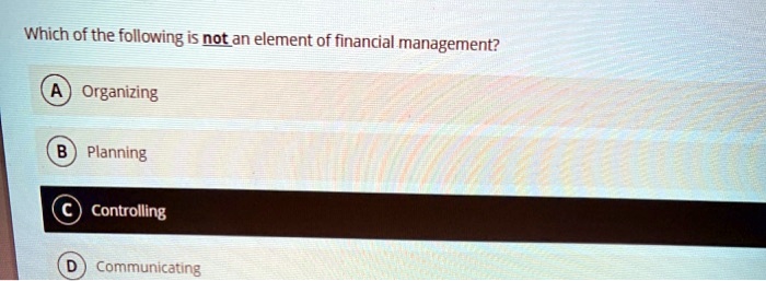 Which of the following is not an element of financial management?
A Organizing
B Planning
C Controlling
D Communicating