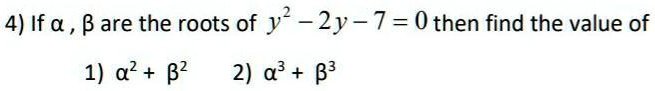 4) If α, βare the roots of y^2 - 2y - 7 = 0 then find the value of

1) α^2 + β^2
2) α^3 + β^3