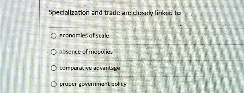 Specialization and trade are closely linked to
economies of scale
absence of mopolies
comparative advantage
proper government policy