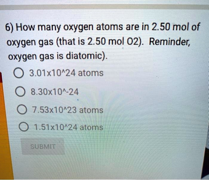 6) How many oxygen atoms are in 2.50 mol of oxygen gas (that is 2.50 mol O2). Reminder, oxygen gas is diatomic).
3.01x10^24 atoms
8.30x10^-24
7.53x10^23 atoms
1.51x10^24 atoms