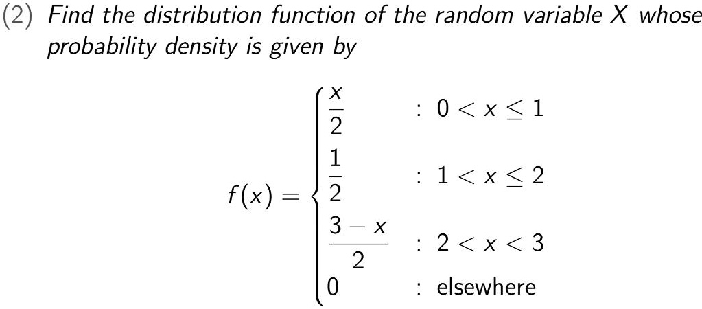 (2) Find the distribution function of the random variable X whose probability density is given by eginequation* f(x) = egincases fracx2     : 0 < x le 1  frac12     : 1 < x le 2  frac3-x2     : 2 < x < 3  0     : 	extelsewhere endcases endequation*