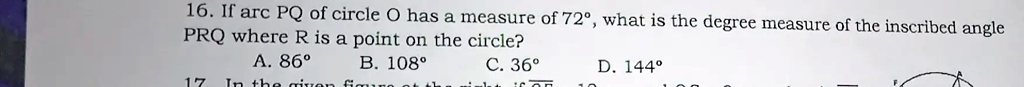 16. If arc PQ of circle O has a measure of 72°, what is the degree measure of the inscribed angle PRQ where R is a point on the circle?
A. 86°
B. 108°
C. 36°
D. 144°