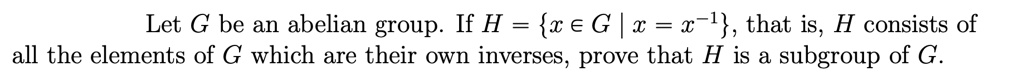 Let G be an abelian group. If H = x ? G | x = x^-1, that is, H consists of all the elements of G which are their own inverses, prove that H is a subgroup of G.