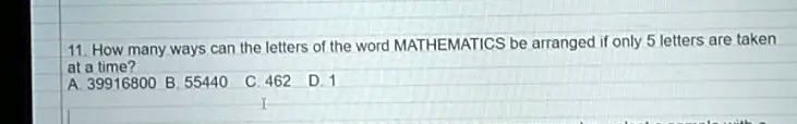 11. How many ways can the letters of the word MATHEMATICS be arranged if only 5 letters are taken at a time?
A. 39916800 B. 55440 C. 462 D. 1