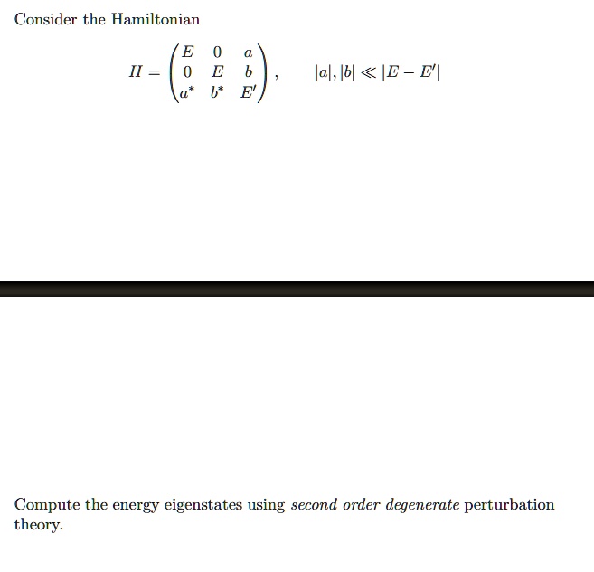 Consider the Hamiltonian
H = 
    < p m a t r i x >, |a|, |b| ≪ |E - E'| 
Compute the energy eigenstates using second order degenerate perturbation theory.