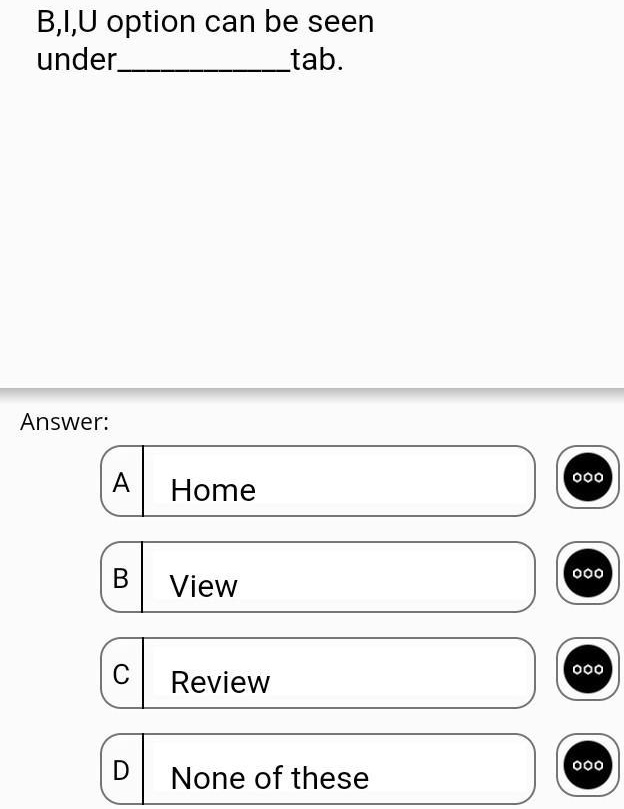 B,I,U option can be seen
under  tab.
Answer:
A
Home
B
View
C
Review
D
None of these