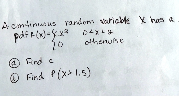 A continuous random variable X has a pdf f(x) = cx^2 0 < x < 2; 0 otherwise (a) Find c (b) Find P(X > 1.5)