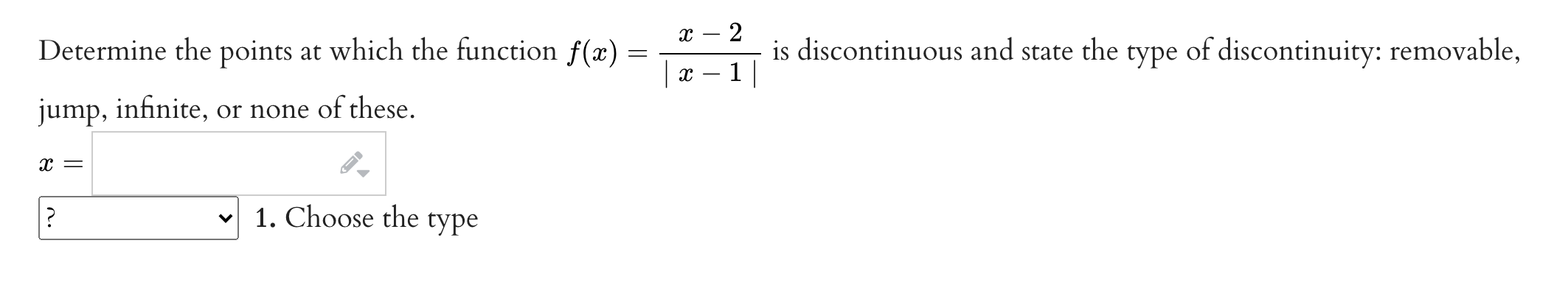 Determine the points at which the function ( f(x)=fracx-2|x-1| ) is discontinuous and state the type of discontinuity: removable, jump, infinite, or none of these.
( x= )
( ? )
1. Choose the type