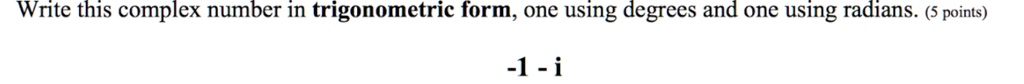 Write this complex number in trigonometric form, one using degrees and one using radians.
-1 - i