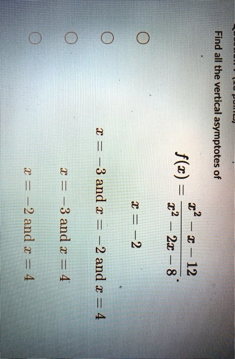 Find all the vertical asymptotes of
f(x) = (x^2 - x - 12)/(x^2 - 2x - 8)
x = -2
x = -3 and x = 4
x = -3 and x = 4
x = -2 and x = 4