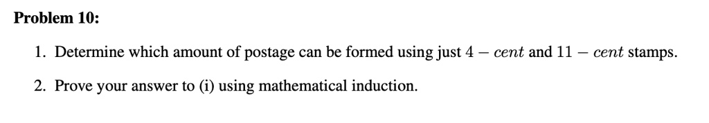 Problem 10:

1. Determine which amount of postage can be formed using just 4 - cent and 11 - cent stamps.
2. Prove your answer to (i) using mathematical induction.