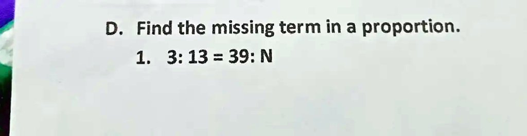D. Find the missing term in a proportion.
1. 3:13 = 39:N