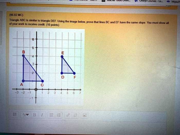 Triangle ABC is similar to triangle DEF. Using the image below, prove that lines BC and EF have the same slope. You must show all of your work to receive credit.