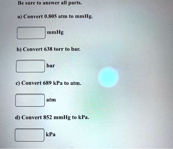 SOLVED: Be sure to answer all parts: a) Convert  atm to mmHg: mmHg b)  Convert 638 torr to bar: bar Convert 689 kPa to atm: atm d) Convert 852  mmHg to kPa. kPa