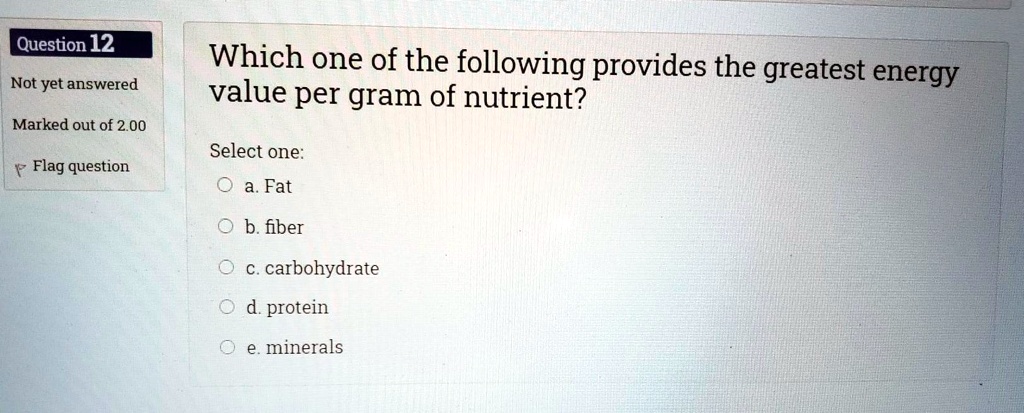 Which one of the following provides the greatest energy value per gram of nutrient?

Select one:
a. Fat
b. fiber
c. carbohydrate
d. protein
e. minerals