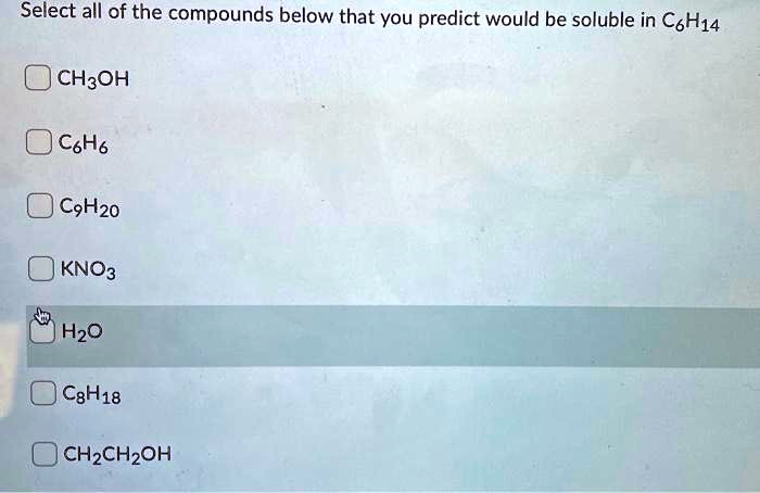 Select all of the compounds below that you predict would be soluble in C6H14
CH3OH
C6H6
C9H20
KNO3
H2O
C8H18
CH2CH2OH