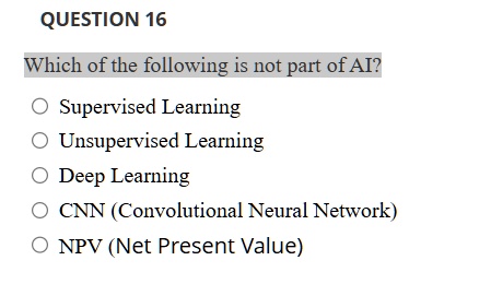 question 16 which of the following is not part of ai supervised learning unsupervised learning deep learning cnn convolutional neural network npv net present value 95167