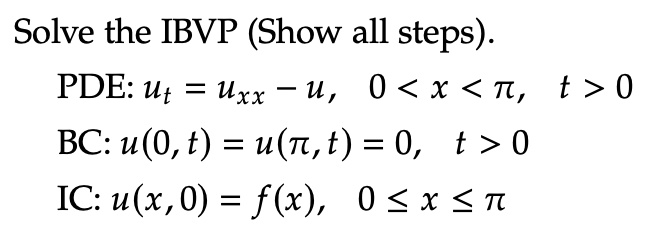 Solve the IBVP (Show all steps).
PDE: ut = uxx - u, 0 < x < pi, t > 0
BC: u(0, t) = u(pi, t) = 0, t > 0
IC: u(x, 0) = f(x), 0 le x le pi