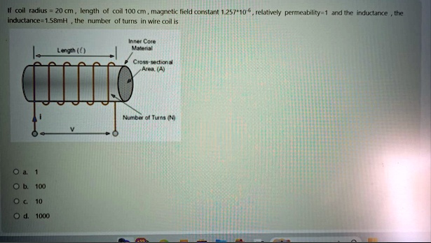if coil radius 20 cm length of coil 100 cm magnetic field constant 125710 6 relatively permeability1 and the inductance the inductance158mh the number of turns in wire coil is o a 1 o b 100  35182